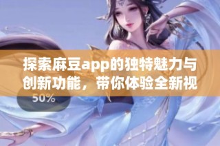 探索麻豆app的独特魅力与创新功能，带你体验全新视角