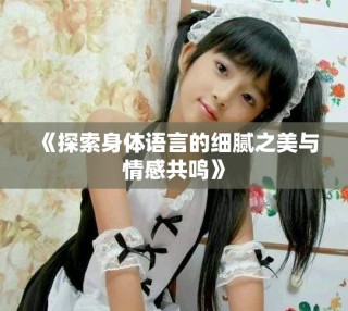 《探索身体语言的细腻之美与情感共鸣》