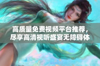 高质量免费视频平台推荐，尽享高清视听盛宴无障碍体验