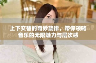 上下交替的奇妙旋律，带你领略音乐的无限魅力与层次感