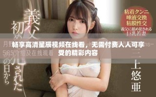 畅享高清星辰视频在线看，无需付费人人可享受的精彩内容