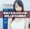暴躁少女在CSGO中展现惊人技巧与激情对战