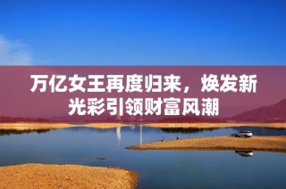 万亿女王再度归来，焕发新光彩引领财富风潮