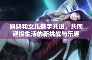 妈妈和女儿携手共进，共同迎接生活的新挑战与乐趣