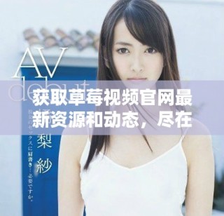 获取草莓视频官网最新资源和动态，尽在这里！