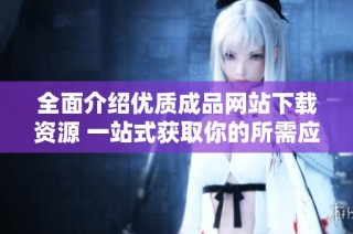 全面介绍优质成品网站下载资源 一站式获取你的所需应用