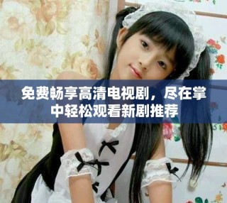 免费畅享高清电视剧，尽在掌中轻松观看新剧推荐