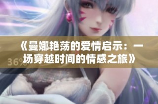 《曼娜艳荡的爱情启示：一场穿越时间的情感之旅》