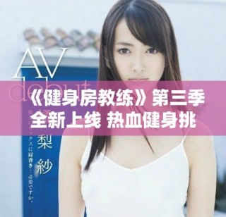 《健身房教练》第三季全新上线 热血健身挑战等你来体验