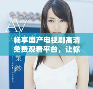 畅享国产电视剧高清免费观看平台，让你随时随地追剧无压力
