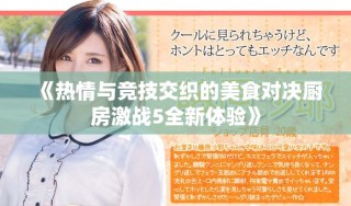 《热情与竞技交织的美食对决厨房激战5全新体验》