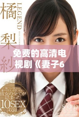 免费的高清电视剧《妻子6》在线播放，让你尽享精彩剧情！