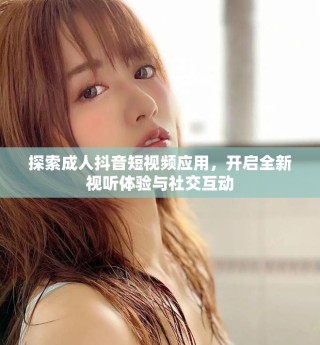 探索成人抖音短视频应用，开启全新视听体验与社交互动