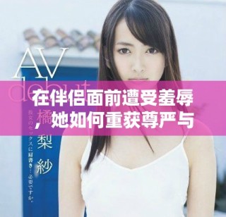在伴侣面前遭受羞辱，她如何重获尊严与勇气