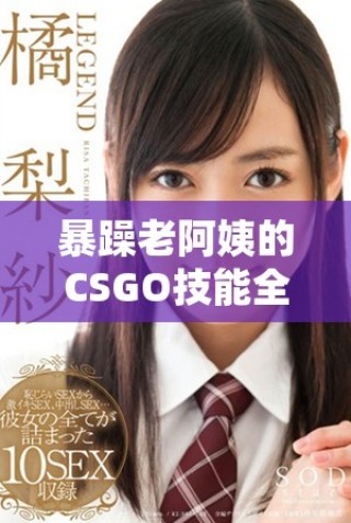 暴躁老阿姨的CSGO技能全攻略 独特技巧与玩法解析大分享