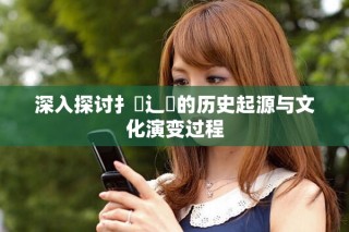 深入探讨扌喿辶畐的历史起源与文化演变过程