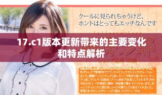 17.c1版本更新带来的主要变化和特点解析