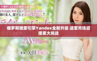 俄罗斯搜索引擎Yandex全新升级 进军市场迎接更大挑战