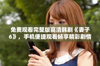 免费观看完整版高清韩剧《妻子6》，手机便捷观看畅享精彩剧情