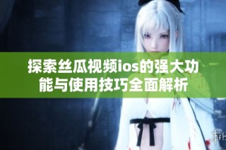 探索丝瓜视频ios的强大功能与使用技巧全面解析