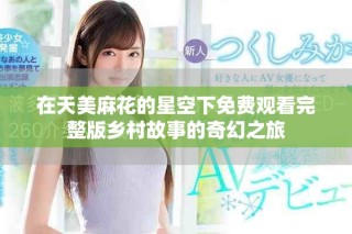 在天美麻花的星空下免费观看完整版乡村故事的奇幻之旅