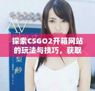 探索CSGO2开箱网站的玩法与技巧，获取最佳战利品攻略