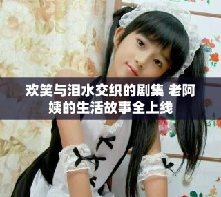 欢笑与泪水交织的剧集 老阿姨的生活故事全上线
