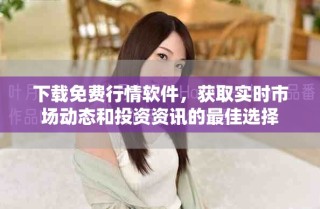 下载免费行情软件，获取实时市场动态和投资资讯的最佳选择
