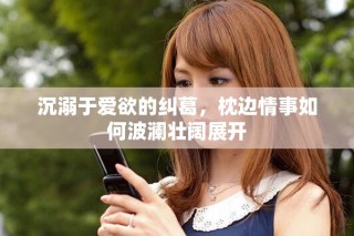 沉溺于爱欲的纠葛，枕边情事如何波澜壮阔展开