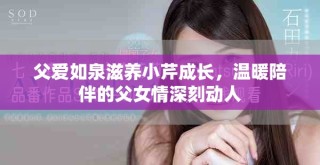 父爱如泉滋养小芹成长，温暖陪伴的父女情深刻动人