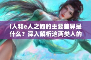 i人和e人之间的主要差异是什么？深入解析这两类人的特征与性格