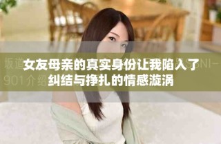 女友母亲的真实身份让我陷入了纠结与挣扎的情感漩涡