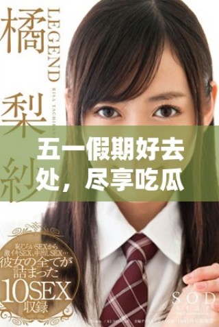 五一假期好去处，尽享吃瓜网精彩活动与优惠信息
