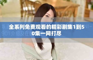 全系列免费观看的精彩剧集1到50集一网打尽