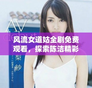 风流女道姑全剧免费观看，探索陈洁精彩演绎的故事与情节