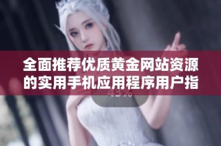 全面推荐优质黄金网站资源的实用手机应用程序用户指南