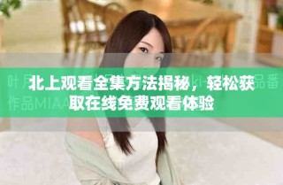 北上观看全集方法揭秘，轻松获取在线免费观看体验