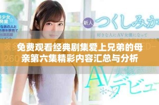 免费观看经典剧集爱上兄弟的母亲第六集精彩内容汇总与分析