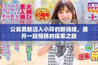 公翁勇敢迈入小玲的新领域，展开一段惊艳的探索之旅