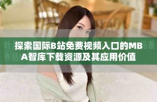 探索国际B站免费视频入口的MBA智库下载资源及其应用价值