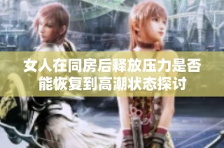 女人在同房后释放压力是否能恢复到高潮状态探讨