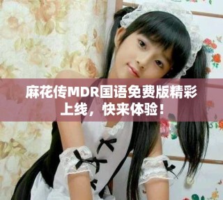 麻花传MDR国语免费版精彩上线，快来体验！