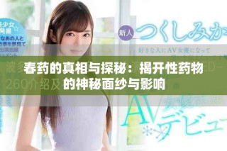 春药的真相与探秘：揭开性药物的神秘面纱与影响