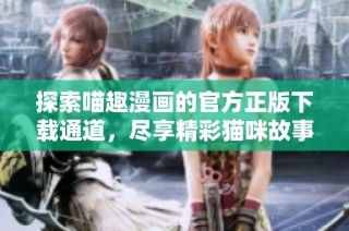 探索喵趣漫画的官方正版下载通道，尽享精彩猫咪故事乐趣