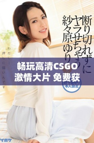 畅玩高清CSGO激情大片 免费获取游戏资源攻略