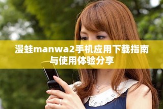 漫蛙manwa2手机应用下载指南与使用体验分享
