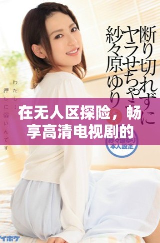 在无人区探险，畅享高清电视剧的非凡体验