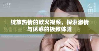 绽放热情的欲火视频，探索激情与诱惑的极致体验