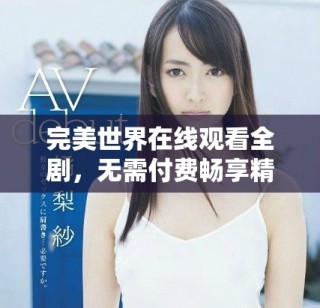 完美世界在线观看全剧，无需付费畅享精彩内容的最佳选择