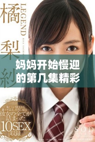 妈妈开始慢迎的第几集精彩剧情解析与角色发展探讨